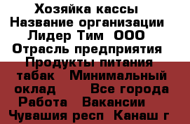 Хозяйка кассы › Название организации ­ Лидер Тим, ООО › Отрасль предприятия ­ Продукты питания, табак › Минимальный оклад ­ 1 - Все города Работа » Вакансии   . Чувашия респ.,Канаш г.